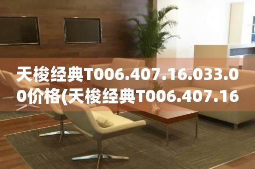 天梭經(jīng)典T006.407.16.033.00價格(天梭經(jīng)典T006.407.16.033.00價格及購買指南)