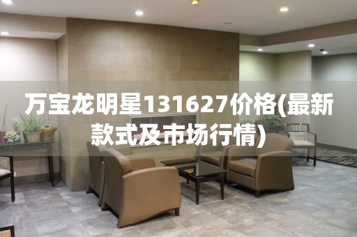 萬寶龍明星131627價格(最新款式及市場行情)