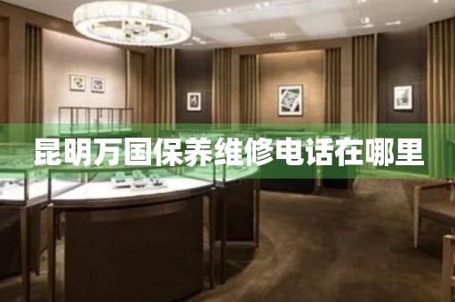 昆明萬國保養(yǎng)維修電話在哪里