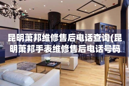 昆明蕭邦維修售后電話查詢(昆明蕭邦手表維修售后電話號(hào)碼)