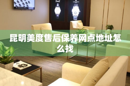 昆明美度售后保養(yǎng)網(wǎng)點(diǎn)地址怎么找