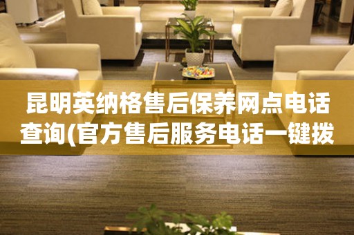 昆明英納格售后保養(yǎng)網(wǎng)點(diǎn)電話查詢(官方售后服務(wù)電話一鍵撥打)