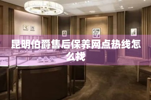 昆明伯爵售后保養(yǎng)網(wǎng)點(diǎn)熱線怎么找