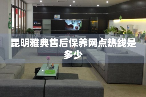 昆明雅典售后保養(yǎng)網(wǎng)點(diǎn)熱線是多少