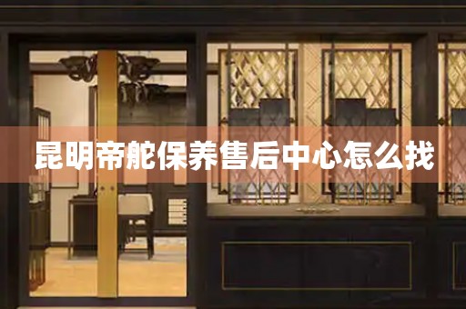 昆明帝舵保養(yǎng)售后中心怎么找