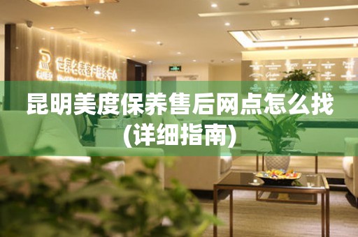 昆明美度保養(yǎng)售后網(wǎng)點(diǎn)怎么找(詳細(xì)指南)