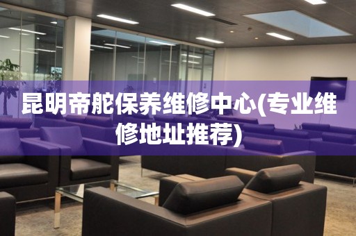昆明帝舵保養(yǎng)維修中心(專業(yè)維修地址推薦)