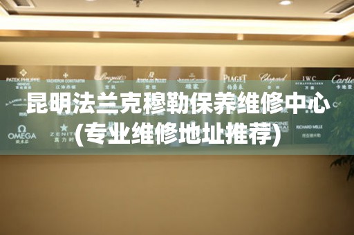 昆明法蘭克穆勒保養(yǎng)維修中心(專業(yè)維修地址推薦)