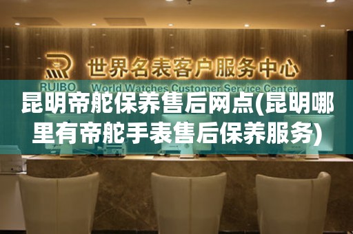 昆明帝舵保養(yǎng)售后網(wǎng)點(diǎn)(昆明哪里有帝舵手表售后保養(yǎng)服務(wù))