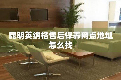 昆明英納格售后保養(yǎng)網(wǎng)點(diǎn)地址怎么找