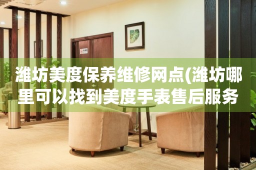 濰坊美度保養(yǎng)維修網(wǎng)點(diǎn)(濰坊哪里可以找到美度手表售后服務(wù))