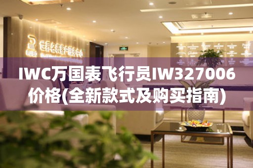 IWC萬國表飛行員IW327006價格(全新款式及購買指南)