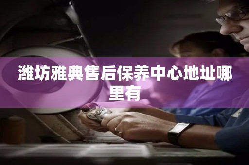 濰坊雅典售后保養(yǎng)中心地址哪里有