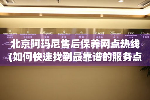 北京阿瑪尼售后保養(yǎng)網(wǎng)點(diǎn)熱線(如何快速找到最靠譜的服務(wù)點(diǎn))