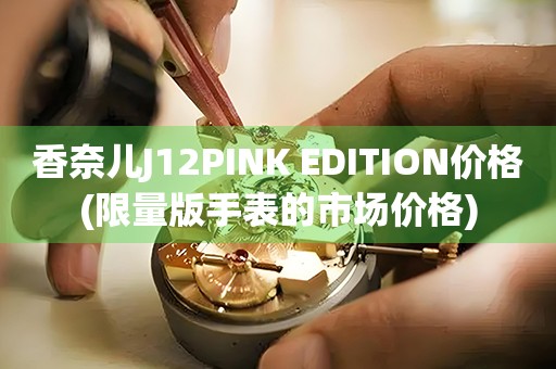 香奈兒J12PINK EDITION價格(限量版手表的市場價格)