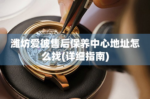 濰坊愛彼售后保養(yǎng)中心地址怎么找(詳細(xì)指南)