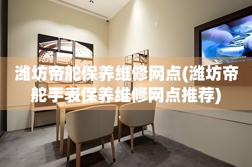 濰坊帝舵保養(yǎng)維修網(wǎng)點(diǎn)(濰坊帝舵手表保養(yǎng)維修網(wǎng)點(diǎn)推薦)