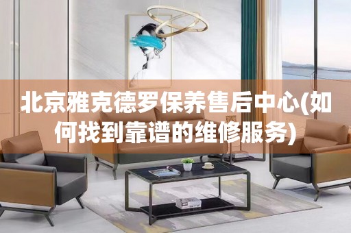 北京雅克德羅保養(yǎng)售后中心(如何找到靠譜的維修服務)