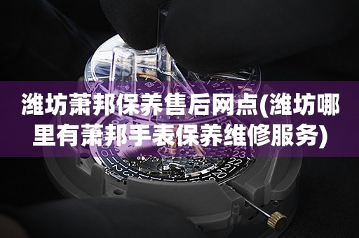 濰坊蕭邦保養(yǎng)售后網(wǎng)點(濰坊哪里有蕭邦手表保養(yǎng)維修服務)