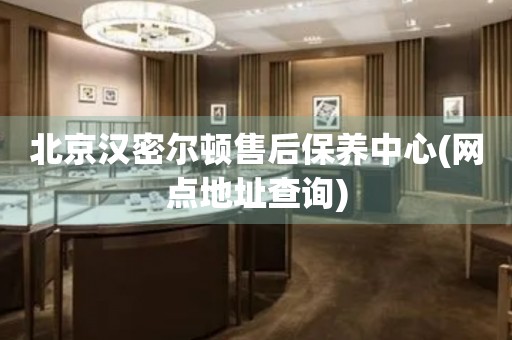 北京漢密爾頓售后保養(yǎng)中心(網(wǎng)點地址查詢)
