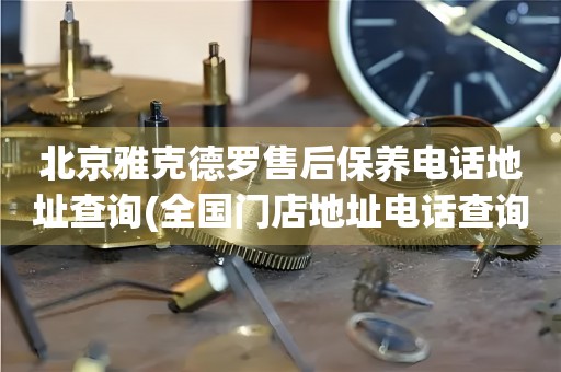 北京雅克德羅售后保養(yǎng)電話地址查詢(全國門店地址電話查詢)