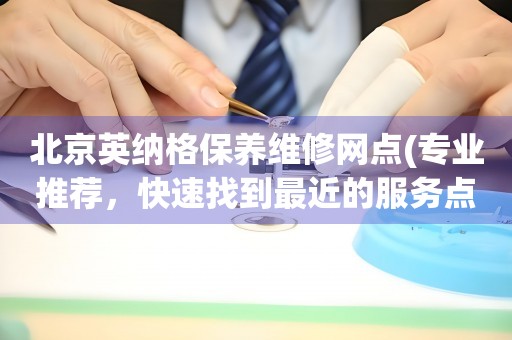 北京英納格保養(yǎng)維修網(wǎng)點(專業(yè)推薦，快速找到最近的服務(wù)點)