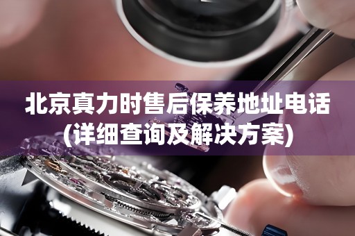 北京真力時售后保養(yǎng)地址電話(詳細查詢及解決方案)