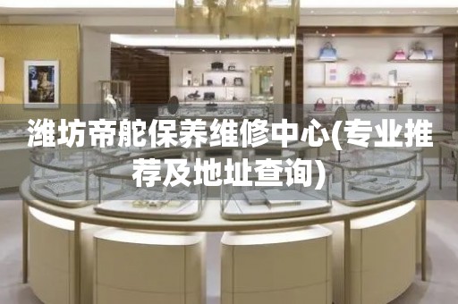 濰坊帝舵保養(yǎng)維修中心(專業(yè)推薦及地址查詢)