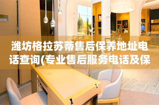 濰坊格拉蘇蒂售后保養(yǎng)地址電話查詢(專業(yè)售后服務(wù)電話及保養(yǎng)地址查詢方法)