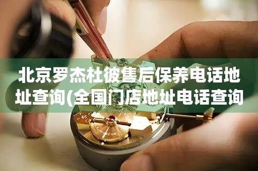 北京羅杰杜彼售后保養(yǎng)電話地址查詢(全國門店地址電話查詢)