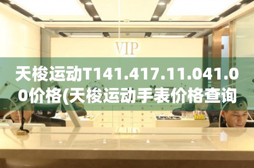天梭運(yùn)動(dòng)T141.417.11.041.00價(jià)格(天梭運(yùn)動(dòng)手表價(jià)格查詢及購(gòu)買(mǎi)攻略)