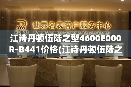 江詩(shī)丹頓伍陸之型4600E000R-B441價(jià)格(江詩(shī)丹頓伍陸之型4600E000R-B441報(bào)價(jià)、購(gòu)買(mǎi)指南、最新價(jià)格)