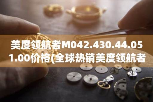 美度領(lǐng)航者M(jìn)042.430.44.051.00價(jià)格(全球熱銷美度領(lǐng)航者，限時(shí)特惠價(jià)揭曉)