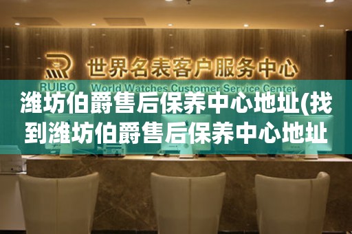 濰坊伯爵售后保養(yǎng)中心地址(找到濰坊伯爵售后保養(yǎng)中心地址的方法)