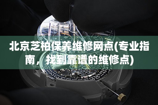 北京芝柏保養(yǎng)維修網(wǎng)點(diǎn)(專業(yè)指南，找到靠譜的維修點(diǎn))