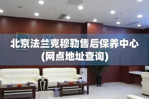 北京法蘭克穆勒售后保養(yǎng)中心(網(wǎng)點(diǎn)地址查詢)