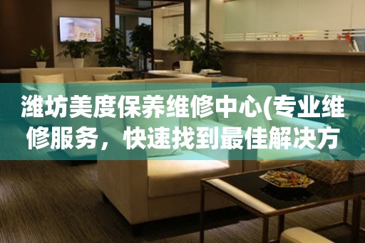 濰坊美度保養(yǎng)維修中心(專業(yè)維修服務(wù)，快速找到最佳解決方案)