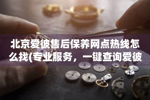 北京愛彼售后保養(yǎng)網(wǎng)點(diǎn)熱線怎么找(專業(yè)服務(wù)，一鍵查詢愛彼手表售后保養(yǎng)網(wǎng)點(diǎn))