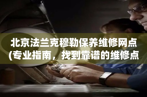 北京法蘭克穆勒保養(yǎng)維修網(wǎng)點(diǎn)(專業(yè)指南，找到靠譜的維修點(diǎn))