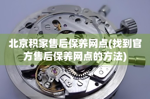 北京積家售后保養(yǎng)網(wǎng)點(diǎn)(找到官方售后保養(yǎng)網(wǎng)點(diǎn)的方法)