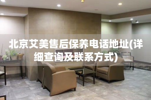 北京艾美售后保養(yǎng)電話地址(詳細(xì)查詢及聯(lián)系方式)