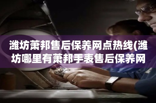 濰坊蕭邦售后保養(yǎng)網(wǎng)點熱線(濰坊哪里有蕭邦手表售后保養(yǎng)網(wǎng)點)