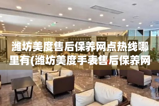 濰坊美度售后保養(yǎng)網(wǎng)點熱線哪里有(濰坊美度手表售后保養(yǎng)網(wǎng)點查詢)