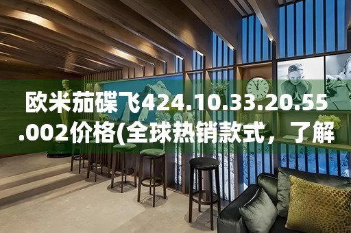 歐米茄碟飛424.10.33.20.55.002價(jià)格(全球熱銷款式，了解最新價(jià)格及購(gòu)買(mǎi)攻略)