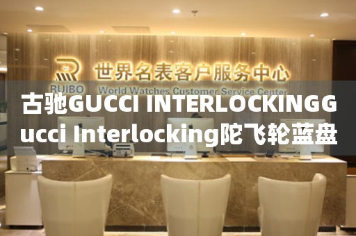 古馳GUCCI INTERLOCKINGGucci Interlocking陀飛輪藍(lán)盤(pán)價(jià)格(高端奢華腕表的價(jià)格一覽)