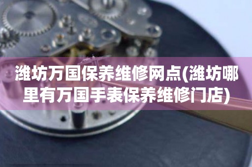 濰坊萬國保養(yǎng)維修網(wǎng)點(濰坊哪里有萬國手表保養(yǎng)維修門店)
