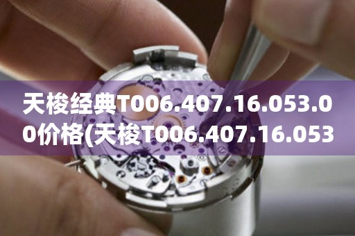 天梭經(jīng)典T006.407.16.053.00價(jià)格(天梭T006.407.16.053.00價(jià)格查詢及購(gòu)買(mǎi)指南)