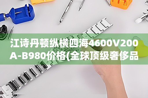 江詩(shī)丹頓縱橫四海4600V200A-B980價(jià)格(全球頂級(jí)奢侈品牌江詩(shī)丹頓縱橫四海4600V200A-B980的價(jià)格是多少)