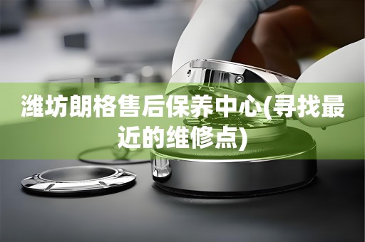 濰坊朗格售后保養(yǎng)中心(尋找最近的維修點(diǎn))