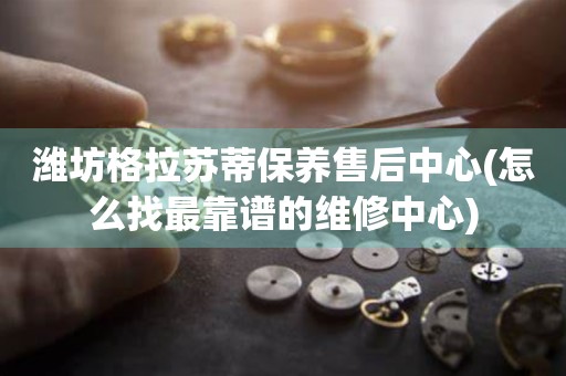 濰坊格拉蘇蒂保養(yǎng)售后中心(怎么找最靠譜的維修中心)